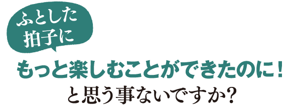 ふとした拍子にもっと楽しむことが出来たのに！と思う事ないですか？