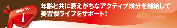 年齢とともに衰えがちなアクティブ成分を補給して美習慣ライフに火をつける!