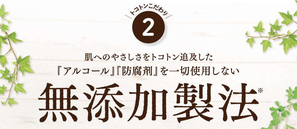 安心・安全・肌へのやさしさをトコトン追及した「アルコール」「防腐剤」を一切使用しない無添加製法