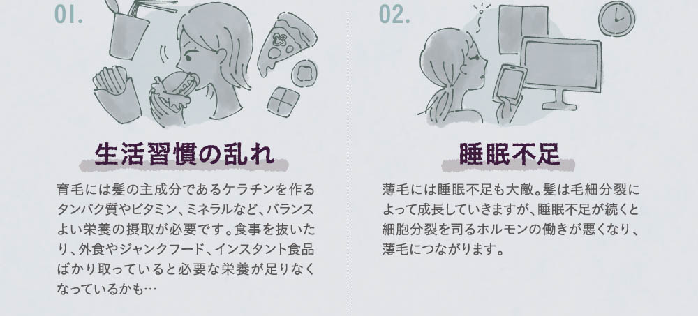 01．生活習慣の乱れ。02．睡眠不足。03．血行不良による栄養不足。04．加齢による衰えホルモンバランスの乱れ