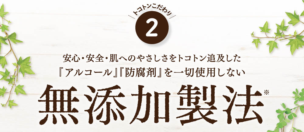 安心・安全・肌へのやさしさをトコトン追及した「アルコール」「防腐剤」を一切使用しない無添加製法