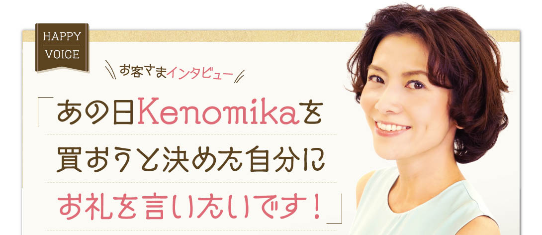 お客様インタビュー。「あの日Kenomikaを買おうと決めた自分にお礼を言いたいです！