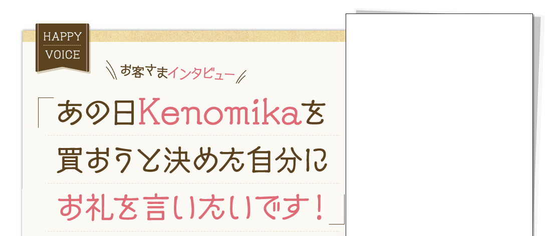 お客様インタビュー。「あの日Kenomikaを買おうと決めた自分にお礼を言いたいです！