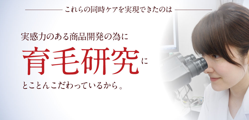 これらの同時ケアを実現できたのは、実感力のある商品開発の為に育毛研究にとことんこだわっているから。