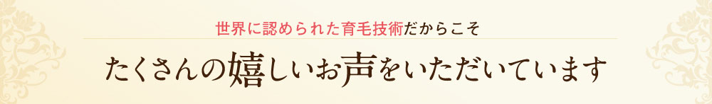 世界に認められた育毛剤だからこそたくさんの嬉しいお声を頂いています。