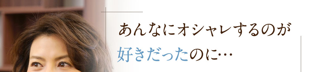 あんなにオシャレするのが好きだったのに