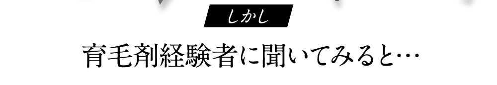 しかし育毛剤経験者に聞いてみると