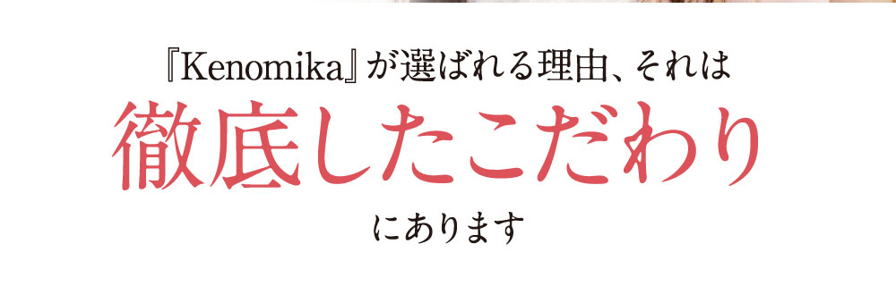 「Kenomika」が選ばれる理由、それは徹底したこだわりにあります。