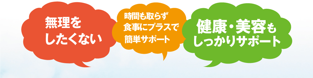 無理をしたくない、時間も取らず飲むだけで簡単サポート、健康・美容もしっかりサポート