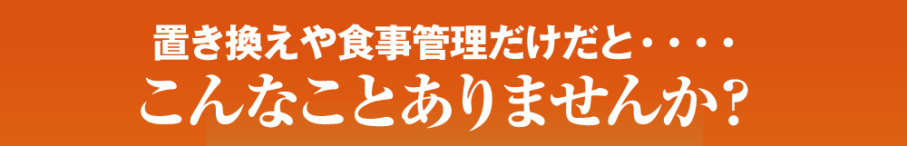 置き換えや食事制限だと…こんなことありませんか？