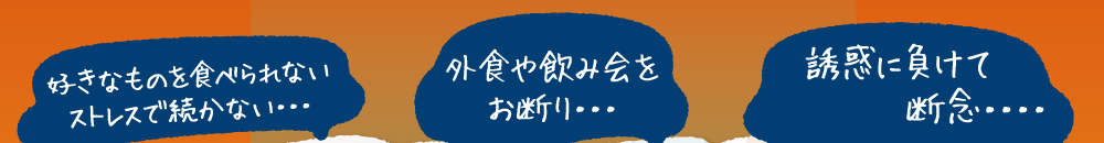 好きなモノを食べられないストレスで続かない。外食や飲み会をお断り。誘惑に負けて断念。