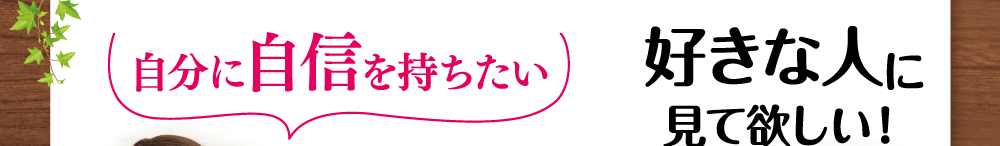 自分に自信を持ちたい。好きな人に見て欲しい