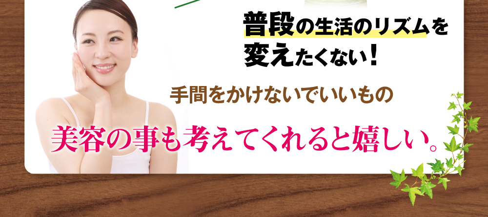 普段の生活のリズムを変えたくない！。美容にも効果があると嬉しい。