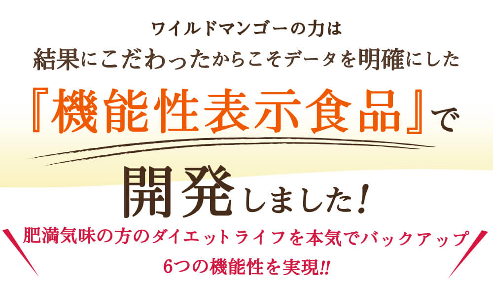 ワイルドマンゴーの力は結果にこだわったからこそ、データを明確にした「機能性表示食品」で開発しました。肥満気味の方のダイエットを実現。