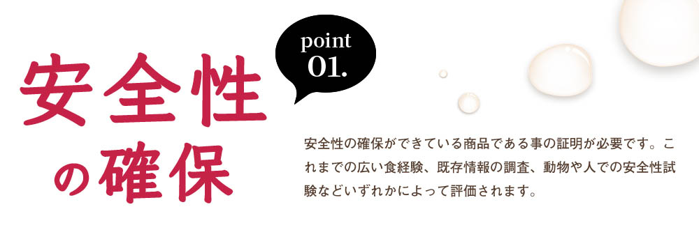 point01、安全性の確保。これまでの広い食経験、既存情報の調査、党物やヒトデの安全性試験などいずれかによって評されます。