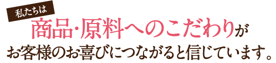 私たちは商品・原料へのこだわりがお客様のお喜びにつながると信じています。