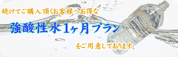 続けてご購入頂くお客様へお得な強酸性水1ヶ月プランをご用意しております。