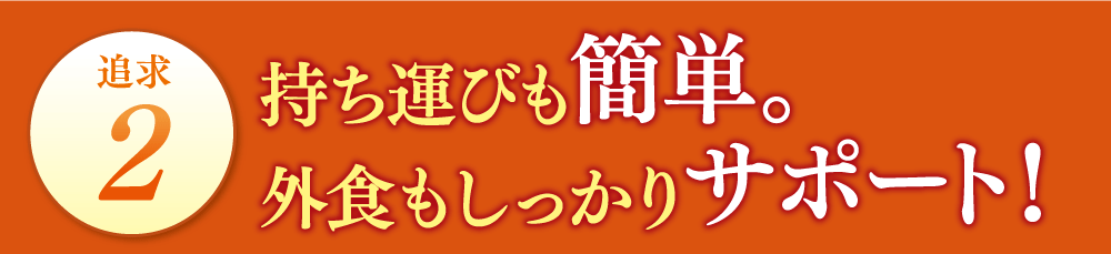 追求2持ち運びも簡単。外食もしっかりサポート！