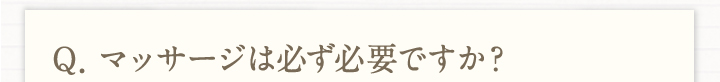 Q.マッサージは必ず必要ですか？