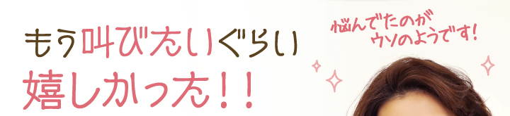 もう叫びたいぐらい嬉しかった！！悩んでたのがうそのようです！