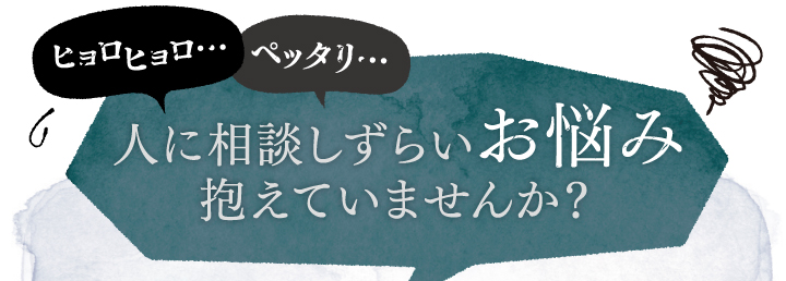 ヒョロヒョロ」、ぺったり、人に相談しずらいお悩み抱えていませんか？