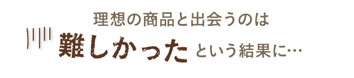 理想の商品と出会うのは難しかったという結果に