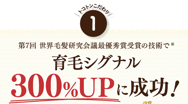 トコトンこだわり！。第7回世界毛髪研究会議最優秀賞受賞の技術で育毛シグナル300%UPに成功！