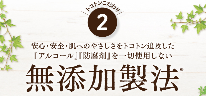 トコトンこだわ２．安心安全、肌へのやさしさをトコトン追及した「アルコール」「防腐剤」を一切使用しない無添加製法