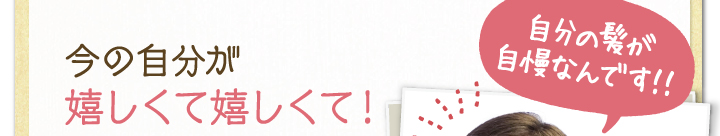 今の自分が嬉しくて嬉しくて！自分の髪が自慢なんです！！