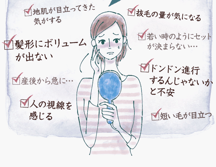 地肌が目立ってきた気がする。抜毛の量が気になる。髪形にボリュームが出ない。若い時のようにセットが決まらない。産後から急に。どんどん進行するんじゃないかと不安。人の視線を感じる。短いけが目立つ。