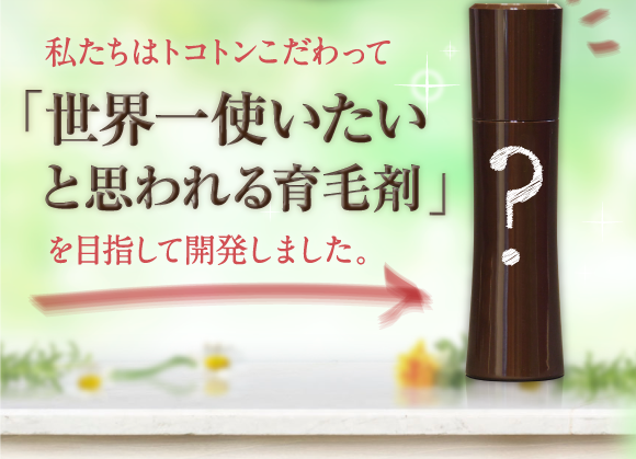 私たちはトコトンこだわって「世界一使いたいと思われる育毛剤」を目指して開発しました。