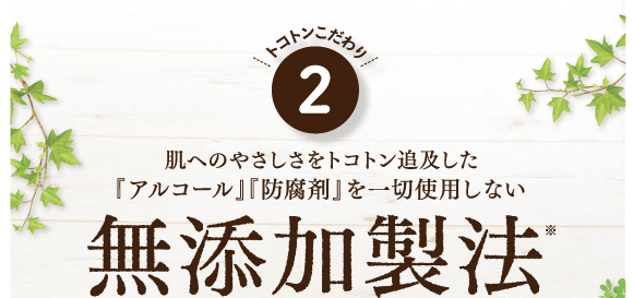 こだわり２。肌へのやさしさをトコトン追及した「アルコール」「防腐剤」を一切使用しない無添加製法