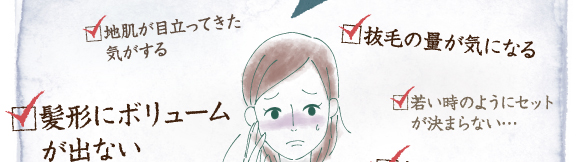 地肌が目立ってきた気がする。髪形にボリュームが出ない。抜毛の量が気になる。若い時のようにセットが決まらない・・・