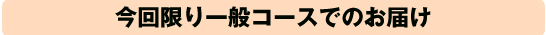 今回限り一般コースでのお届け