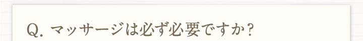 Q.マッサージは必ず必要ですか？