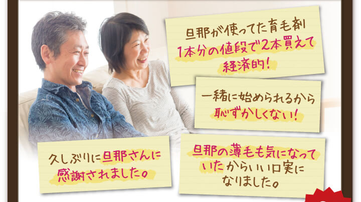 旦那が使っていた育毛剤1本分の値段で2本買えて経済的！一緒に始められるから恥ずかしくない！旦那の薄毛も気になっていたからいい口実になりました。久しぶりに旦那さんに感謝されました。