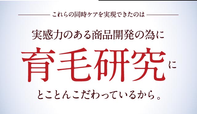 これらの同時ケアを実現できたのは実感力のある商品開発の為に育毛研究にとことんこだわっているから。