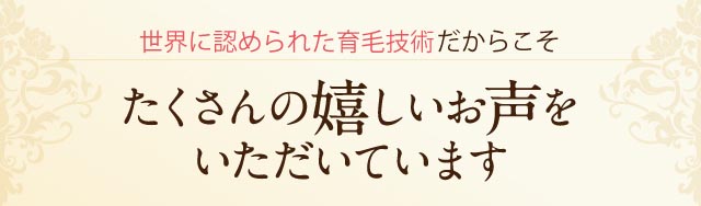 世界に認められた育毛剤だからこそたくさんの嬉しいお声を頂いています。